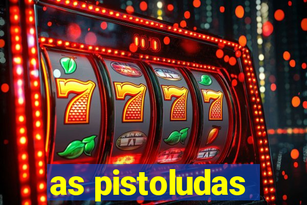 as pistoludas