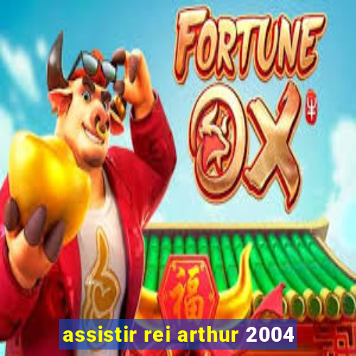 assistir rei arthur 2004