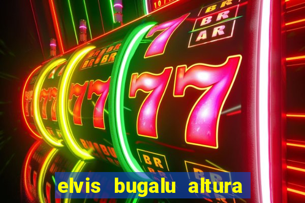 elvis bugalu altura e peso