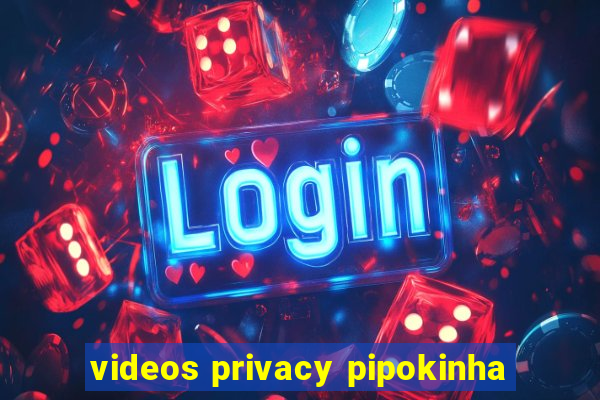 videos privacy pipokinha