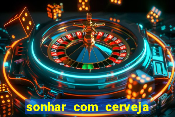 sonhar com cerveja jogo do bicho