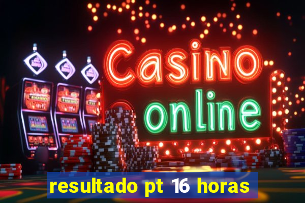 resultado pt 16 horas