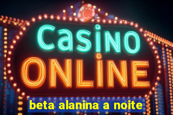 beta alanina a noite