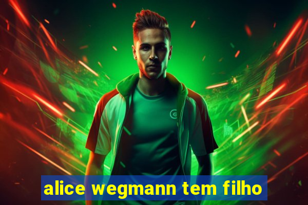 alice wegmann tem filho