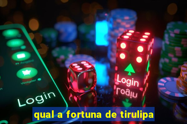 qual a fortuna de tirulipa