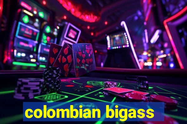 colombian bigass