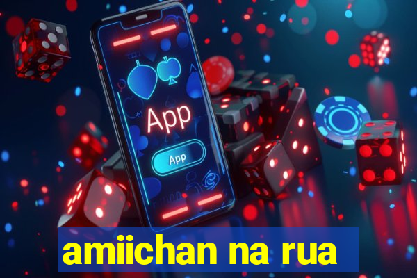 amiichan na rua