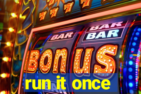run it once