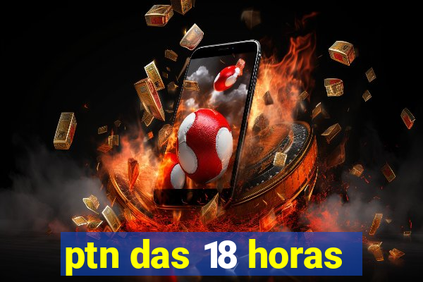 ptn das 18 horas