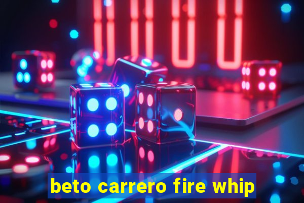 beto carrero fire whip
