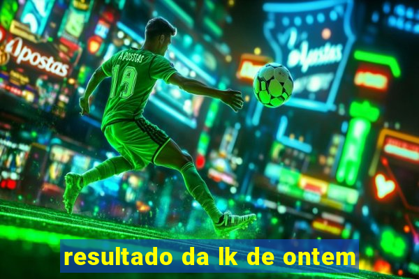 resultado da lk de ontem