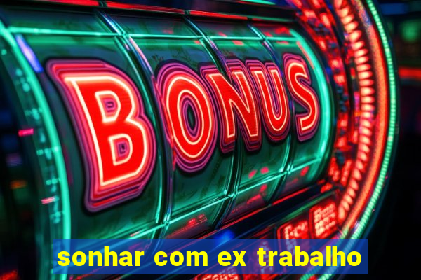 sonhar com ex trabalho