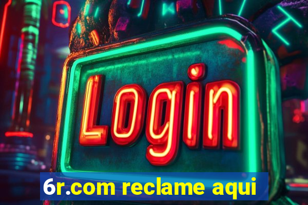 6r.com reclame aqui