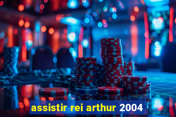 assistir rei arthur 2004