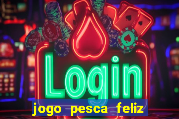 jogo pesca feliz que ganha dinheiro