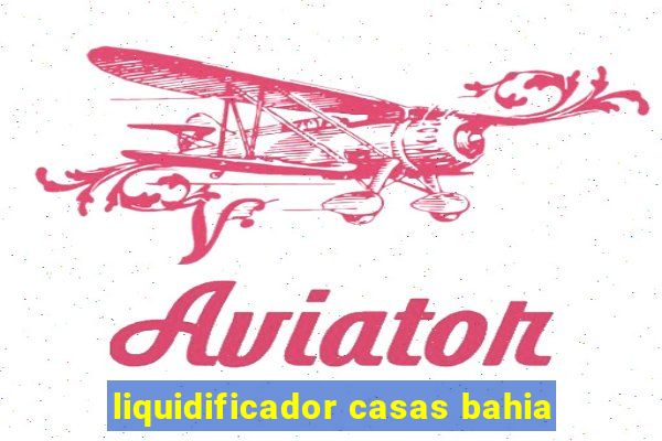 liquidificador casas bahia