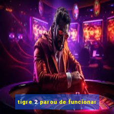 tigre 2 parou de funcionar