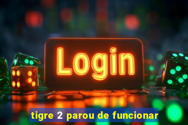 tigre 2 parou de funcionar